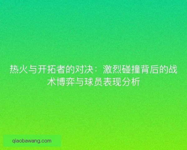 热火与开拓者的对决：激烈碰撞背后的战术博弈与球员表现分析
