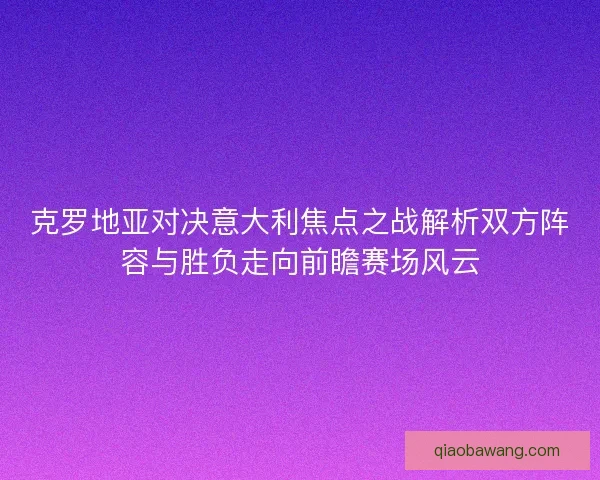 克罗地亚对决意大利焦点之战解析双方阵容与胜负走向前瞻赛场风云