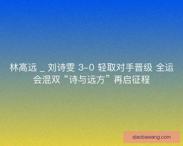 林高远 _ 刘诗雯 3-0 轻取对手晋级 全运会混双 “诗与远方” 再启征程