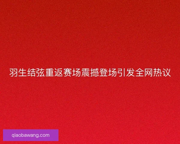 羽生结弦重返赛场震撼登场引发全网热议