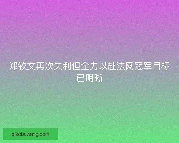郑钦文再次失利但全力以赴法网冠军目标已明晰