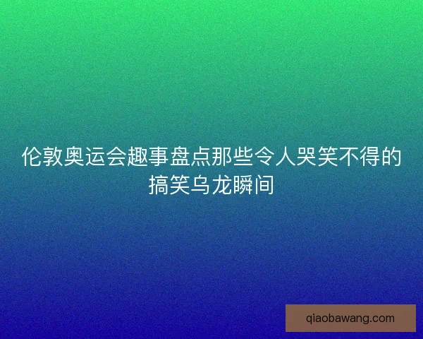 伦敦奥运会趣事盘点那些令人哭笑不得的搞笑乌龙瞬间