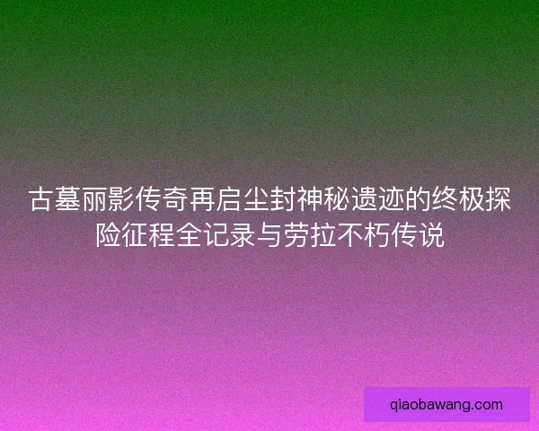 古墓丽影传奇再启尘封神秘遗迹的终极探险征程全记录与劳拉不朽传说