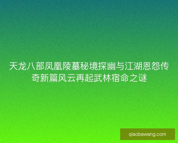天龙八部凤凰陵墓秘境探幽与江湖恩怨传奇新篇风云再起武林宿命之谜