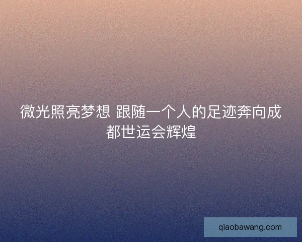 微光照亮梦想 跟随一个人的足迹奔向成都世运会辉煌 微光照亮梦想 跟随一个人的足迹奔向成都世运会辉煌