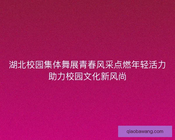 湖北校园集体舞展青春风采点燃年轻活力助力校园文化新风尚