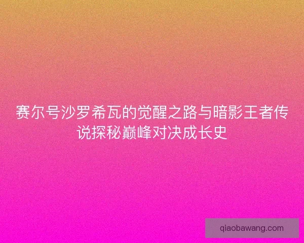 赛尔号沙罗希瓦的觉醒之路与暗影王者传说探秘巅峰对决成长史