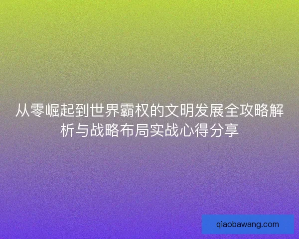 从零崛起到世界霸权的文明发展全攻略解析与战略布局实战心得分享