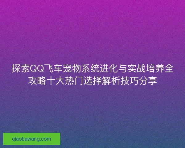 探索QQ飞车宠物系统进化与实战培养全攻略十大热门选择解析技巧分享 探索QQ飞车宠物系统进化与实战培养全攻略十大热门选择解析技巧分享