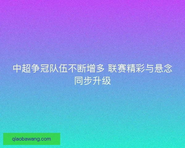中超争冠队伍不断增多 联赛精彩与悬念同步升级 中超争冠队伍不断增多 联赛精彩与悬念同步升级