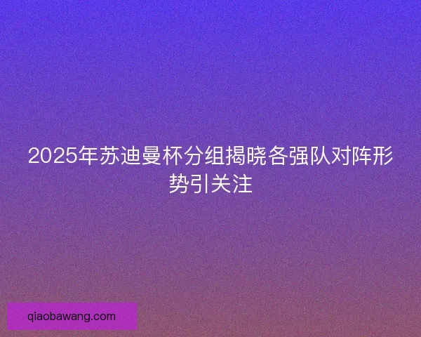2025年苏迪曼杯分组揭晓各强队对阵形势引关注 2025年苏迪曼杯分组揭晓各强队对阵形势引关注