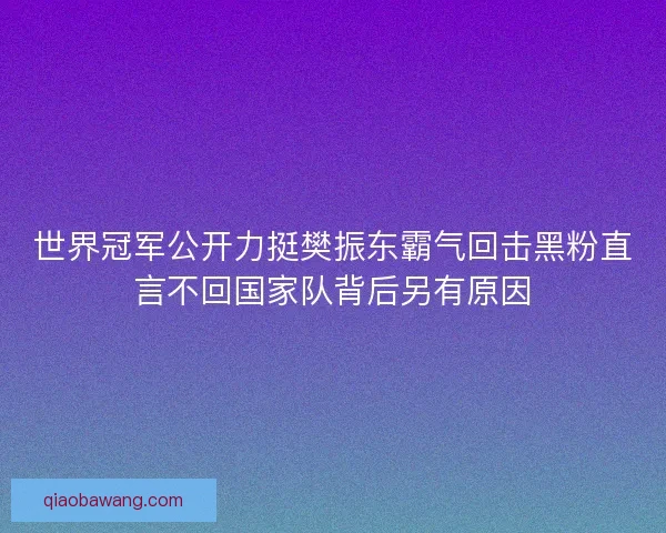 世界冠军公开力挺樊振东霸气回击黑粉直言不回国家队背后另有原因 世界冠军公开力挺樊振东霸气回击黑粉直言不回国家队背后另有原因