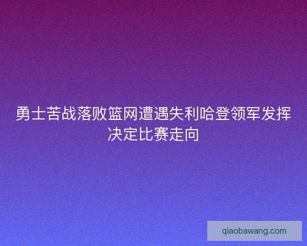 勇士苦战落败篮网遭遇失利哈登领军发挥决定比赛走向