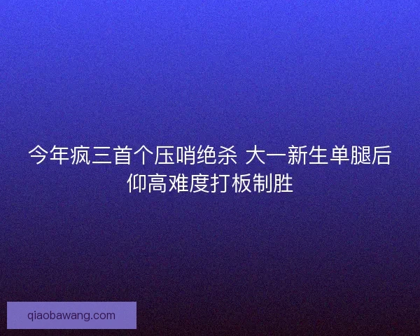 今年疯三首个压哨绝杀 大一新生单腿后仰高难度打板制胜 今年疯三首个压哨绝杀 大一新生单腿后仰高难度打板制胜