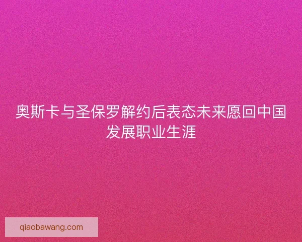 奥斯卡与圣保罗解约后表态未来愿回中国发展职业生涯 奥斯卡与圣保罗解约后表态未来愿回中国发展职业生涯
