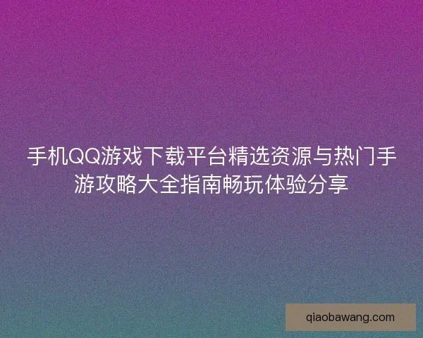手机QQ游戏下载平台精选资源与热门手游攻略大全指南畅玩体验分享