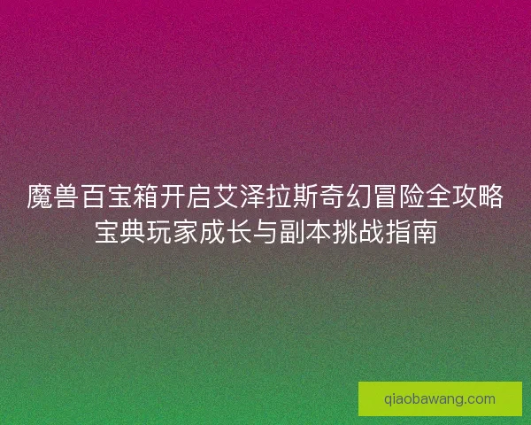 魔兽百宝箱开启艾泽拉斯奇幻冒险全攻略宝典玩家成长与副本挑战指南 魔兽百宝箱开启艾泽拉斯奇幻冒险全攻略宝典玩家成长与副本挑战指南