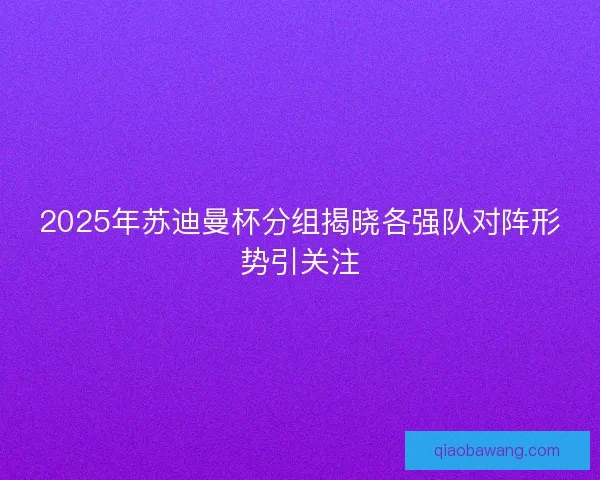 2025年苏迪曼杯分组揭晓各强队对阵形势引关注 2025年苏迪曼杯分组揭晓各强队对阵形势引关注
