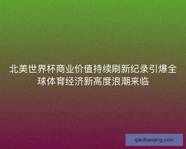 北美世界杯商业价值持续刷新纪录引爆全球体育经济新高度浪潮来临 北美世界杯商业价值持续刷新纪录引爆全球体育经济新高度浪潮来临