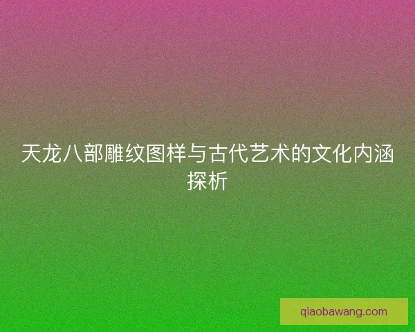 天龙八部雕纹图样与古代艺术的文化内涵探析 天龙八部雕纹图样与古代艺术的文化内涵探析