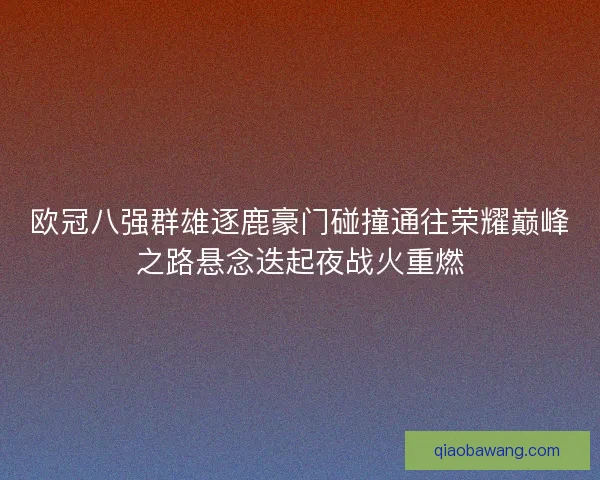 欧冠八强群雄逐鹿豪门碰撞通往荣耀巅峰之路悬念迭起夜战火重燃 欧冠八强群雄逐鹿豪门碰撞通往荣耀巅峰之路悬念迭起夜战火重燃