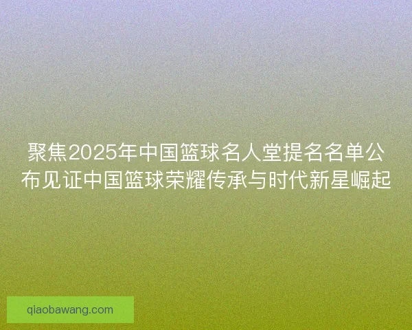 聚焦2025年中国篮球名人堂提名名单公布见证中国篮球荣耀传承与时代新星崛起 聚焦2025年中国篮球名人堂提名名单公布见证中国篮球荣耀传承与时代新星崛起