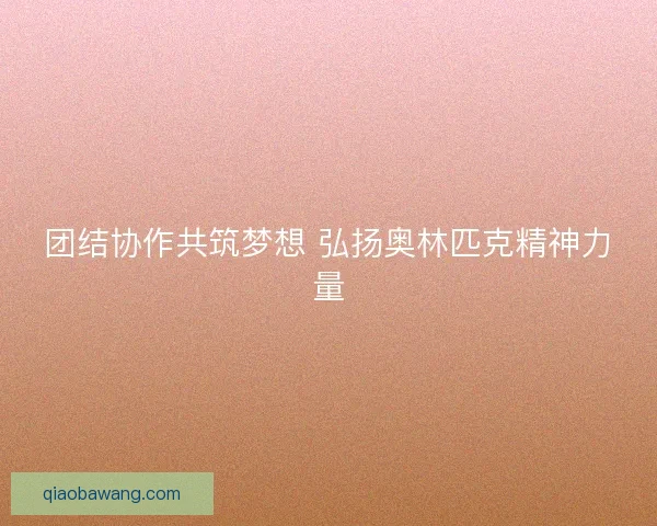 团结协作共筑梦想 弘扬奥林匹克精神力量 团结协作共筑梦想 弘扬奥林匹克精神力量